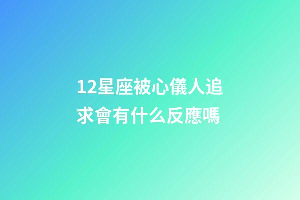 12星座被心儀人追求會有什么反應嗎-第1張-星座運勢-玄機派