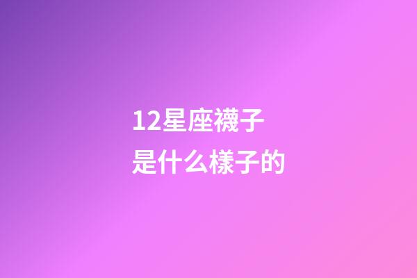 12星座襪子是什么樣子的-第1張-星座運勢-玄機派