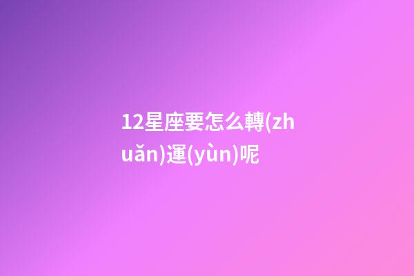 12星座要怎么轉(zhuǎn)運(yùn)呢-第1張-星座運(yùn)勢-玄機(jī)派