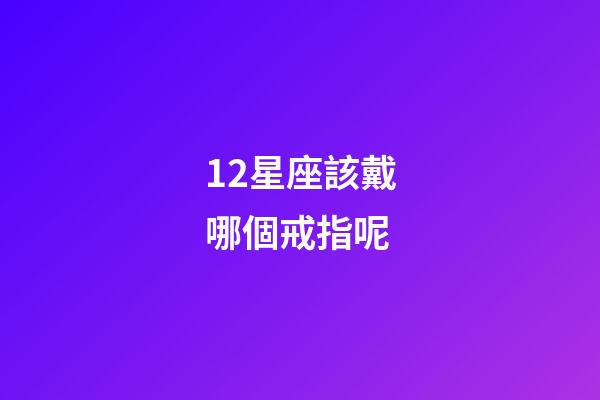 12星座該戴哪個戒指呢-第1張-星座運勢-玄機派