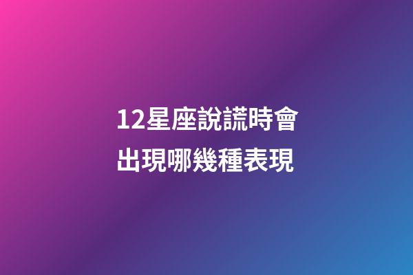 12星座說謊時會出現哪幾種表現-第1張-星座運勢-玄機派