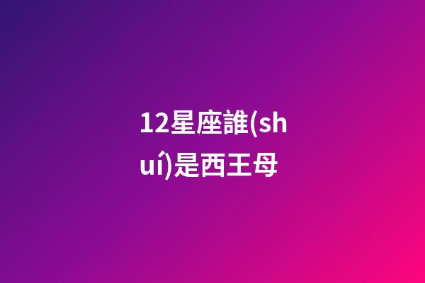 12星座誰(shuí)是西王母-第1張-星座運(yùn)勢(shì)-玄機(jī)派
