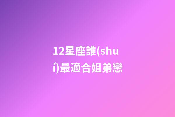 12星座誰(shuí)最適合姐弟戀-第1張-星座運(yùn)勢(shì)-玄機(jī)派