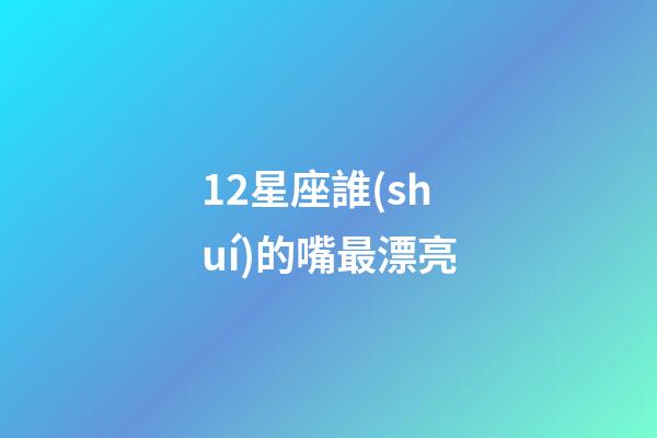 12星座誰(shuí)的嘴最漂亮（12星座女眼睛誰(shuí)最美）-第1張-星座運(yùn)勢(shì)-玄機(jī)派