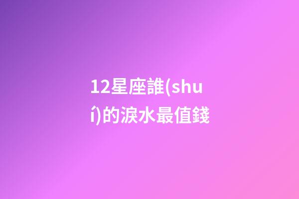 12星座誰(shuí)的淚水最值錢-第1張-星座運(yùn)勢(shì)-玄機(jī)派