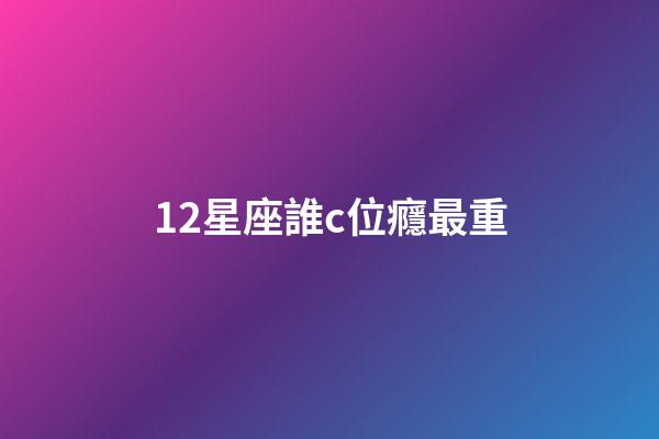 12星座誰c位癮最重-第1張-星座運(yùn)勢-玄機(jī)派