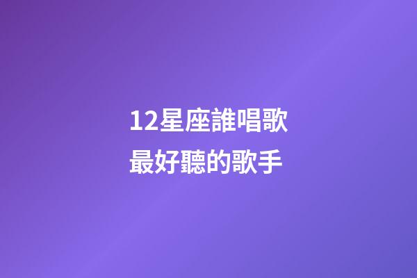 12星座誰唱歌最好聽的歌手-第1張-星座運勢-玄機派