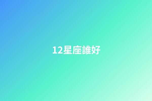 12星座誰好-第1張-星座運勢-玄機派