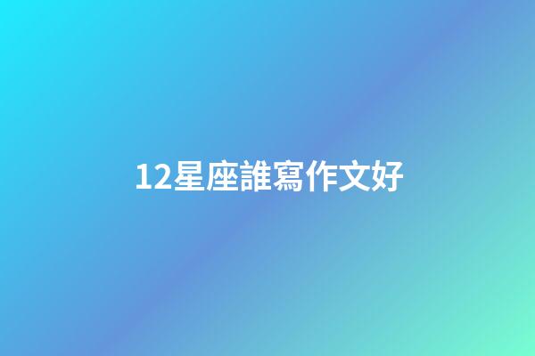 12星座誰寫作文好-第1張-星座運勢-玄機派