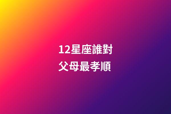 12星座誰對父母最孝順-第1張-星座運勢-玄機派