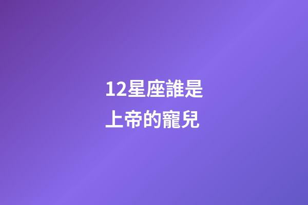 12星座誰是上帝的寵兒-第1張-星座運勢-玄機派