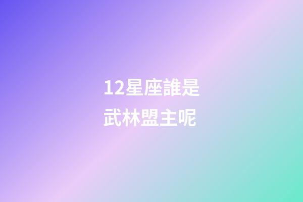 12星座誰是武林盟主呢