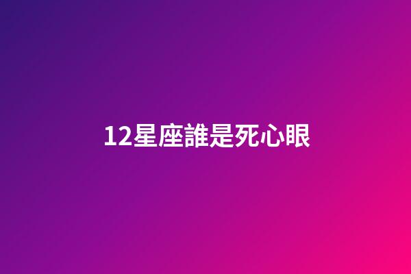 12星座誰是死心眼-第1張-星座運勢-玄機派