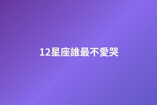 12星座誰最不愛哭-第1張-星座運勢-玄機派