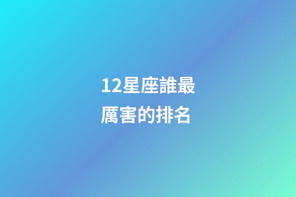 12星座誰最厲害的排名-第1張-星座運勢-玄機派