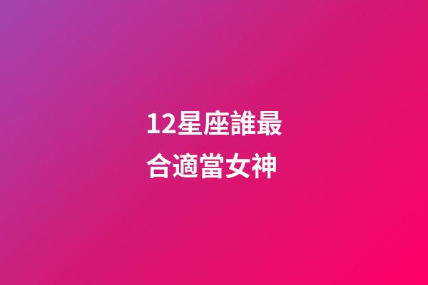 12星座誰最合適當女神-第1張-星座運勢-玄機派