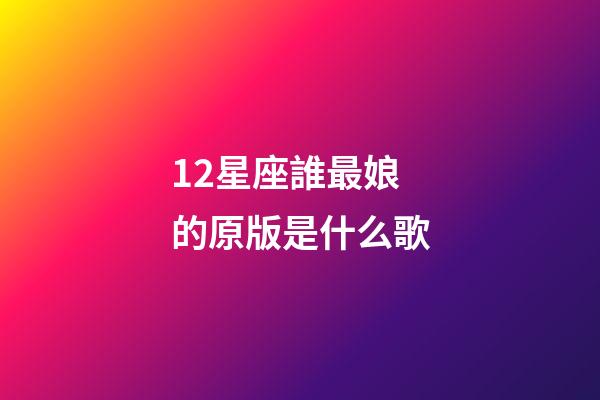 12星座誰最娘的原版是什么歌-第1張-星座運勢-玄機派