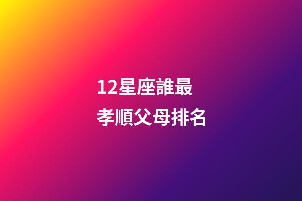 12星座誰最孝順父母排名-第1張-星座運勢-玄機派