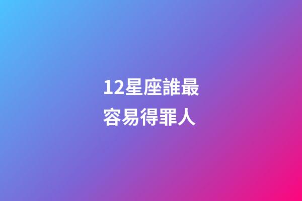12星座誰最容易得罪人-第1張-星座運勢-玄機派