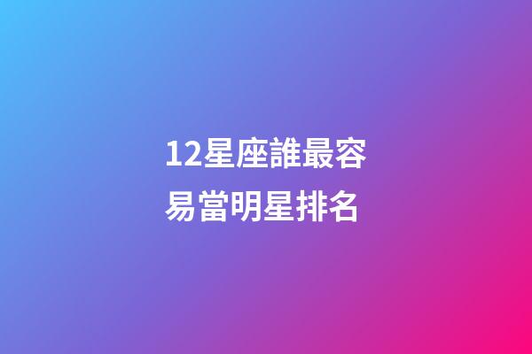 12星座誰最容易當明星排名-第1張-星座運勢-玄機派