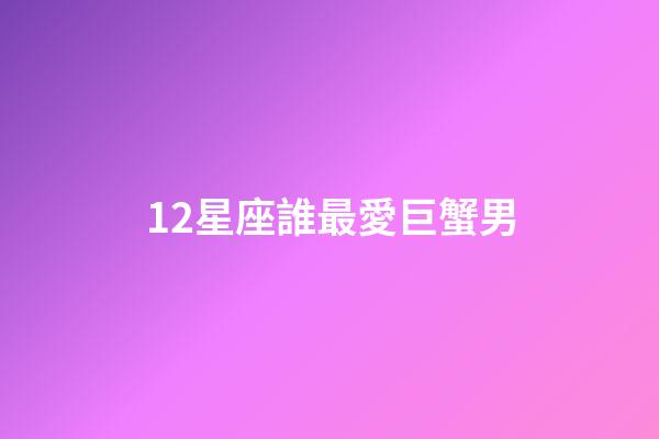 12星座誰最愛巨蟹男-第1張-星座運勢-玄機(jī)派