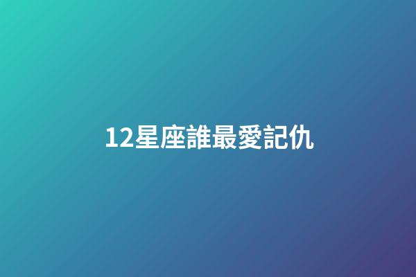 12星座誰最愛記仇-第1張-星座運勢-玄機派