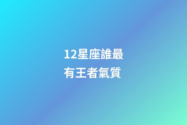 12星座誰最有王者氣質-第1張-星座運勢-玄機派