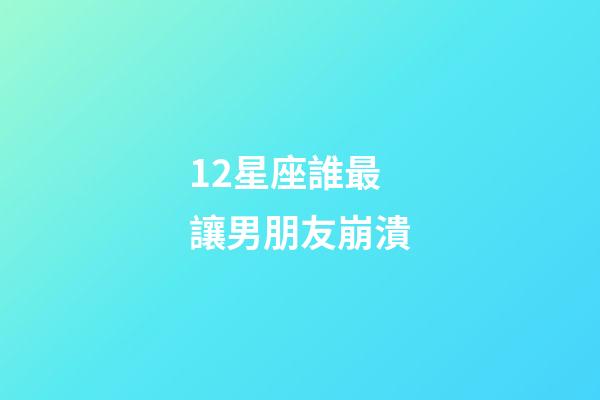 12星座誰最讓男朋友崩潰-第1張-星座運(yùn)勢-玄機(jī)派