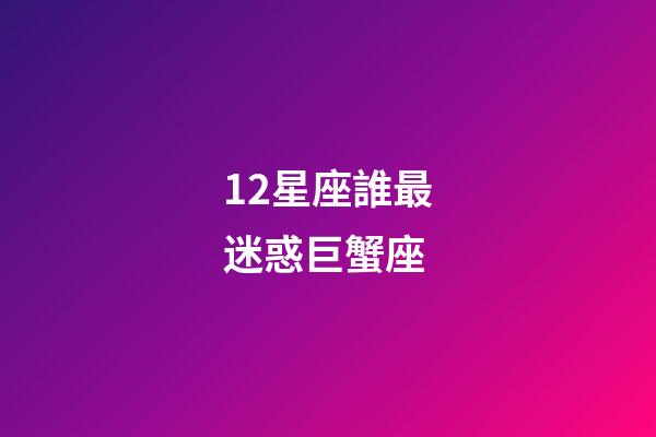 12星座誰最迷惑巨蟹座-第1張-星座運勢-玄機派