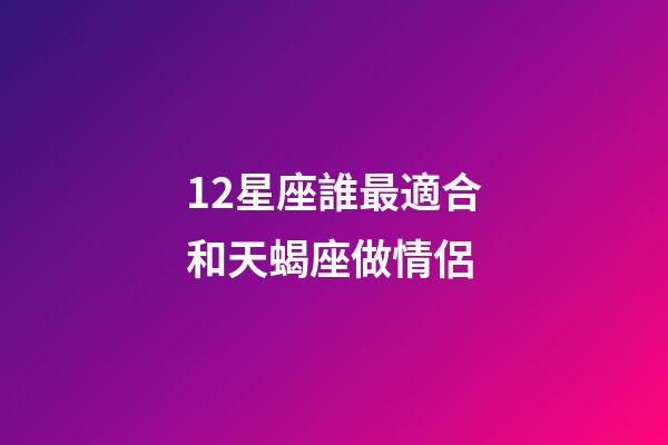 12星座誰最適合和天蝎座做情侶-第1張-星座運勢-玄機派