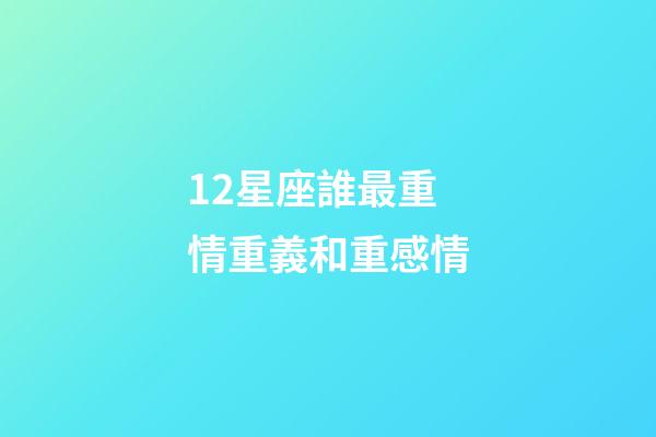 12星座誰最重情重義和重感情-第1張-星座運勢-玄機派