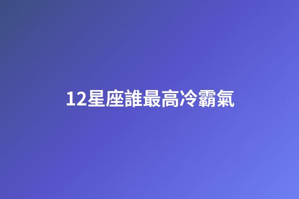 12星座誰最高冷霸氣-第1張-星座運勢-玄機派
