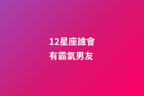 12星座誰會有霸氣男友-第1張-星座運勢-玄機派