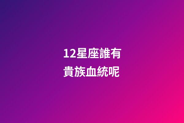 12星座誰有貴族血統呢-第1張-星座運勢-玄機派