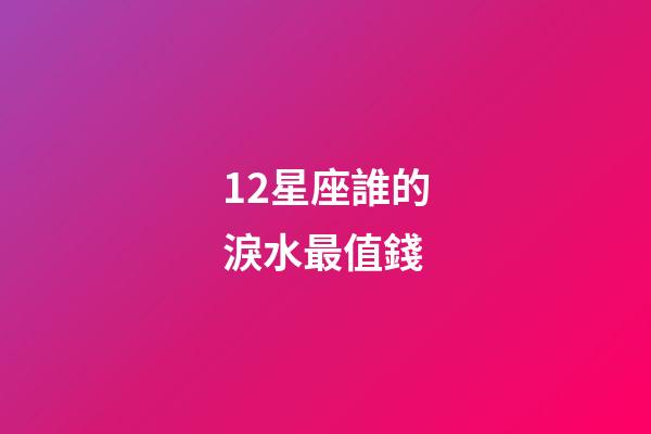 12星座誰的淚水最值錢
