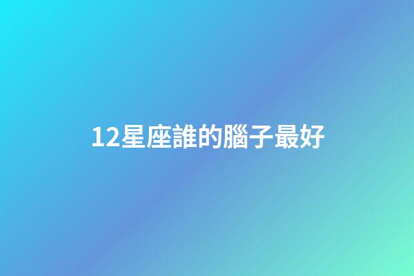 12星座誰的腦子最好-第1張-星座運勢-玄機派