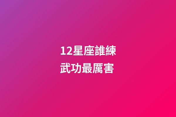12星座誰練武功最厲害-第1張-星座運勢-玄機派