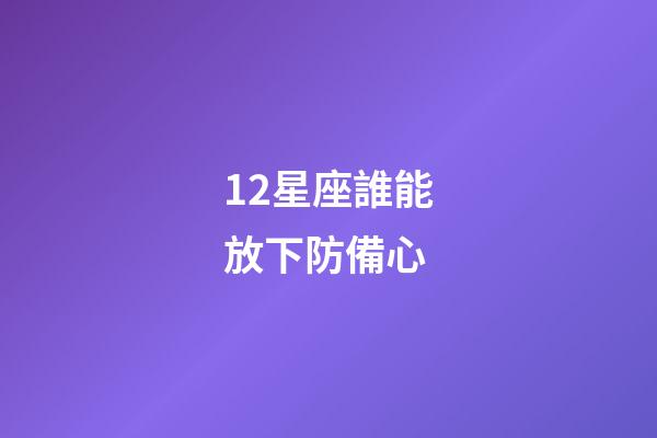 12星座誰能放下防備心-第1張-星座運勢-玄機派