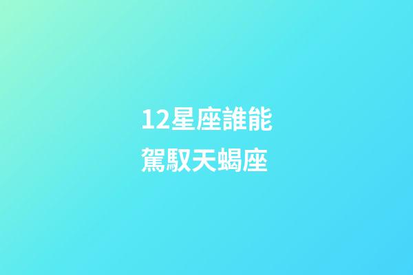 12星座誰能駕馭天蝎座-第1張-星座運勢-玄機派