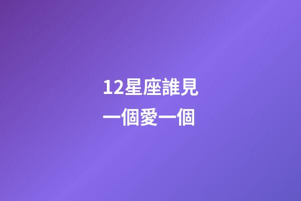 12星座誰見一個愛一個-第1張-星座運勢-玄機派