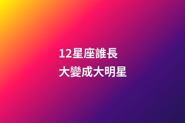 12星座誰長大變成大明星