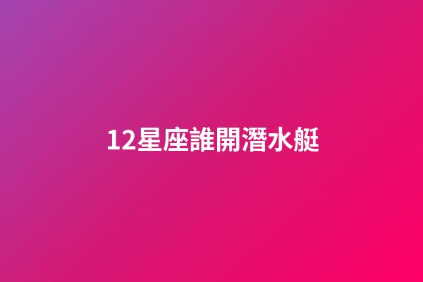 12星座誰開潛水艇-第1張-星座運(yùn)勢-玄機(jī)派