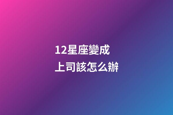 12星座變成上司該怎么辦-第1張-星座運(yùn)勢(shì)-玄機(jī)派