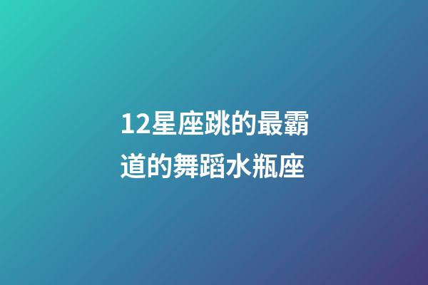 12星座跳的最霸道的舞蹈水瓶座-第1張-星座運勢-玄機派