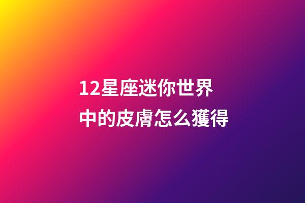 12星座迷你世界中的皮膚怎么獲得-第1張-星座運勢-玄機派