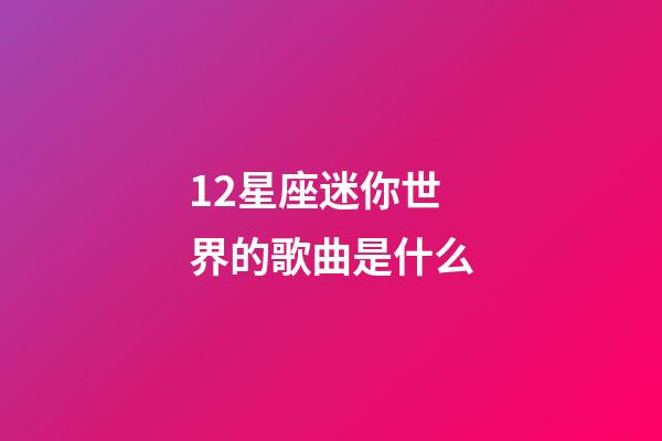 12星座迷你世界的歌曲是什么-第1張-星座運勢-玄機派