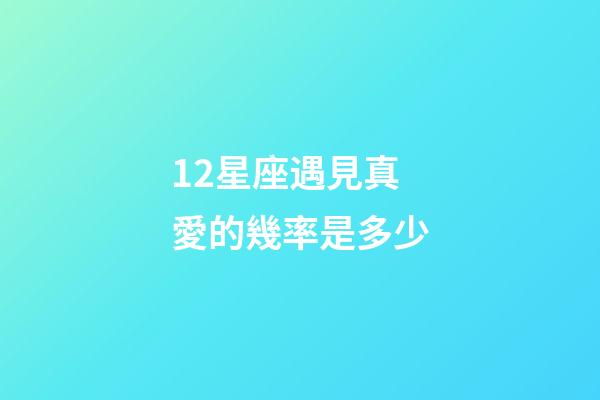 12星座遇見真愛的幾率是多少-第1張-星座運勢-玄機派