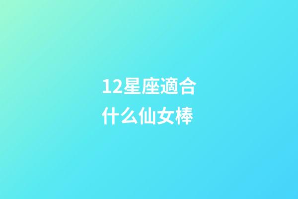 12星座適合什么仙女棒-第1張-星座運勢-玄機派