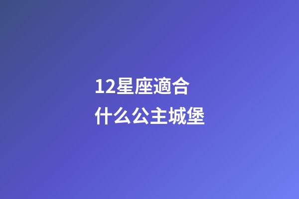 12星座適合什么公主城堡-第1張-星座運勢-玄機派