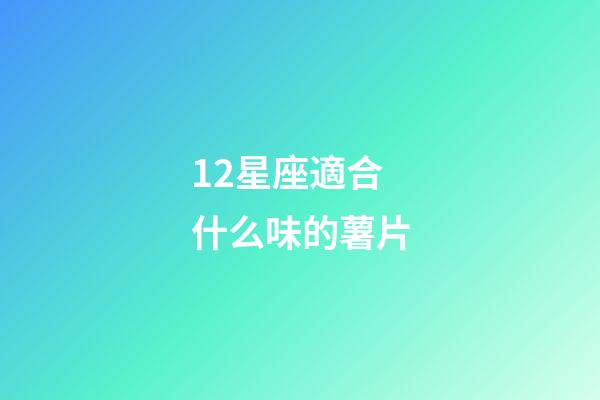 12星座適合什么味的薯片-第1張-星座運勢-玄機派